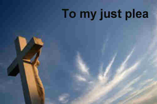 To my just plea and sad complaint attend O